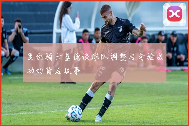复仇骑士基德谈球队调整与考验成功的背后故事