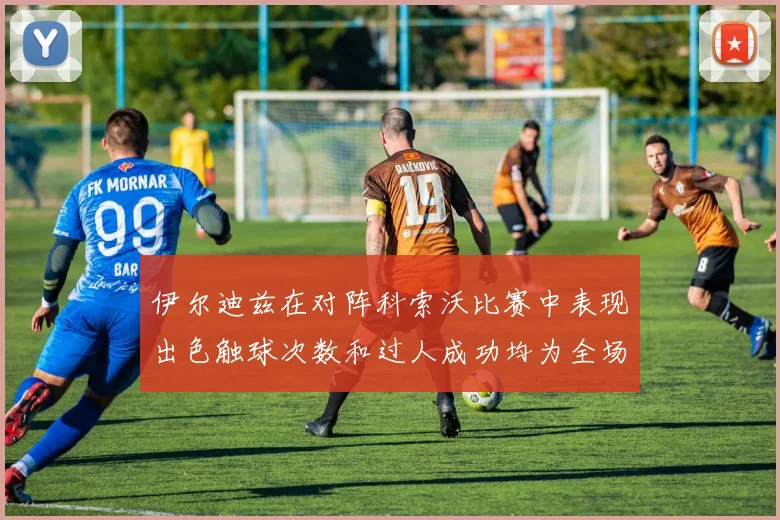 伊尔迪兹在对阵科索沃比赛中表现出色触球次数和过人成功均为全场最高