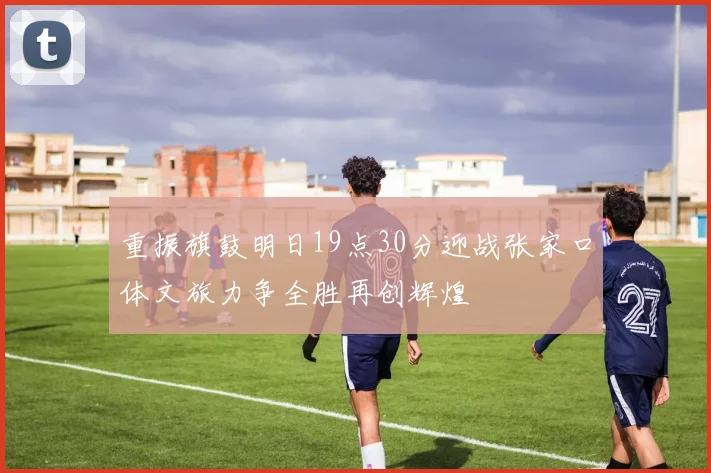 重振旗鼓明日19点30分迎战张家口体文旅力争全胜再创辉煌