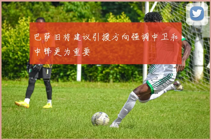 巴萨旧将建议引援方向强调中卫和中锋更为重要